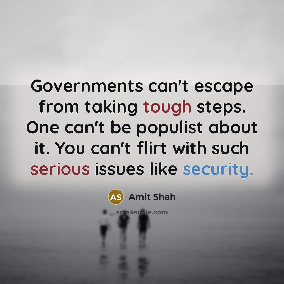 “Governments can't escape from taking tough steps. One can't be populist about it. You can't flirt with such serious issues like security.” quote by Amit Shah