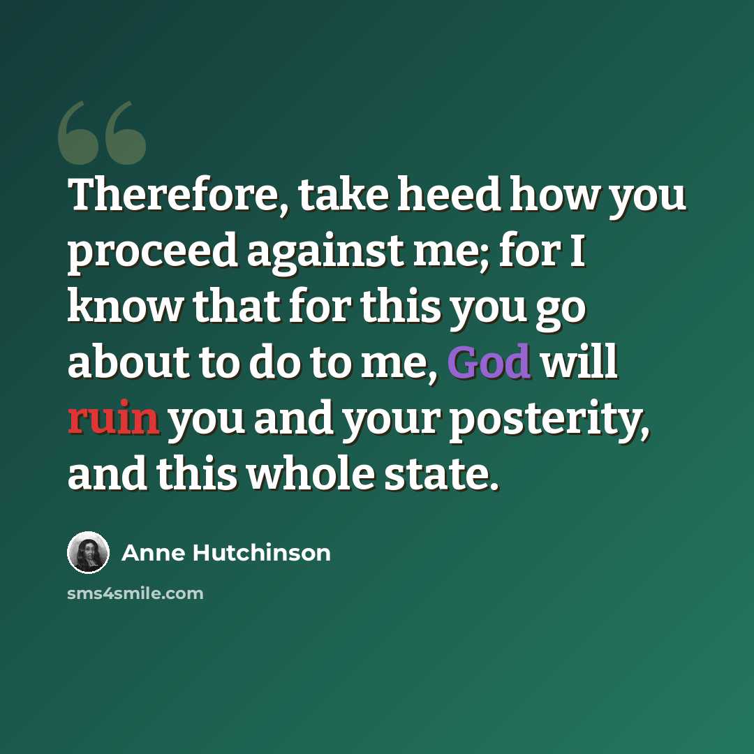 “Therefore, take heed how you proceed against me; for I know that for this you go about to do to me, God will ruin you and your posterity, and this whole state.” quote by Anne Hutchinson