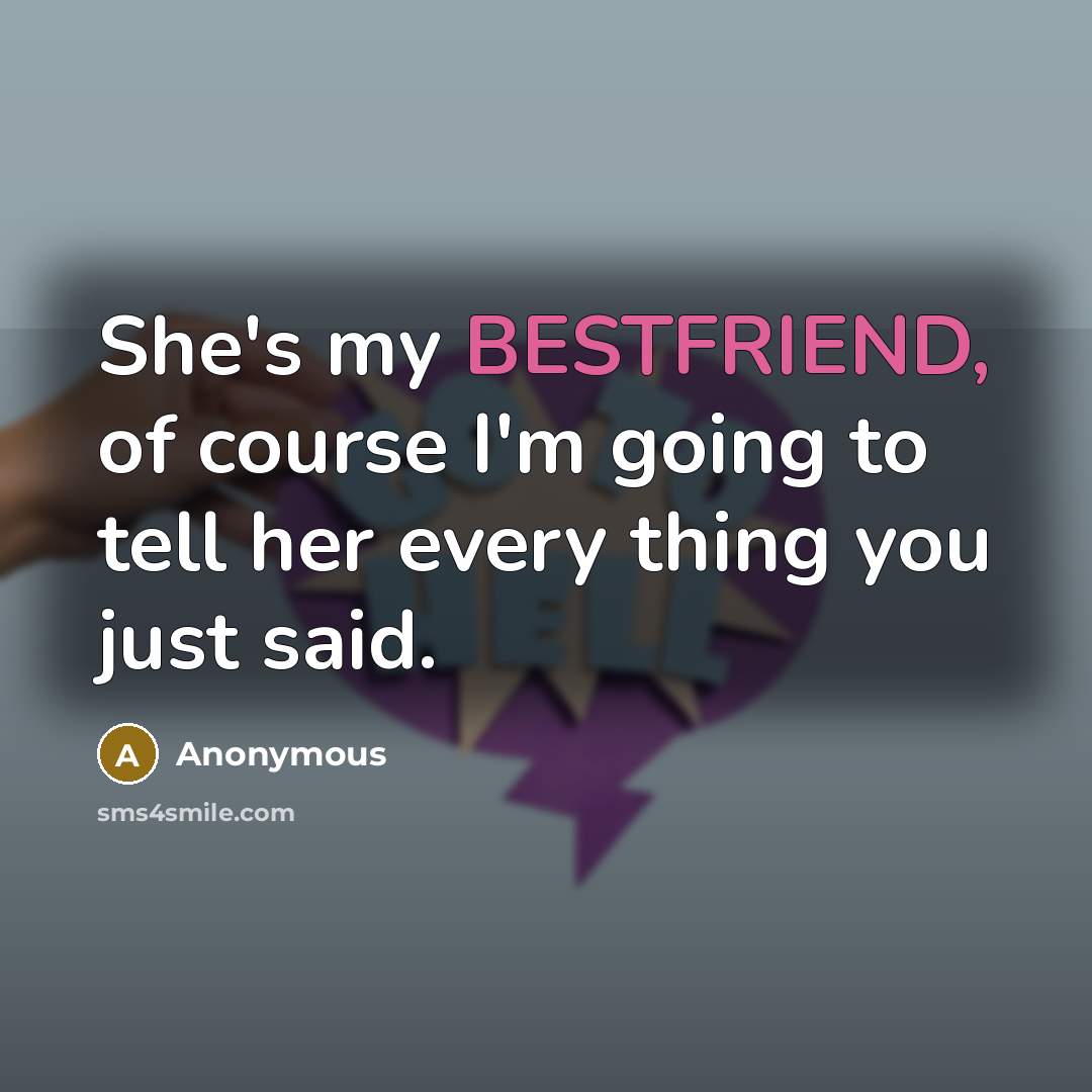 “She's my BESTFRIEND, of course I'm going to tell her every thing you just said.” quote by Anonymous
