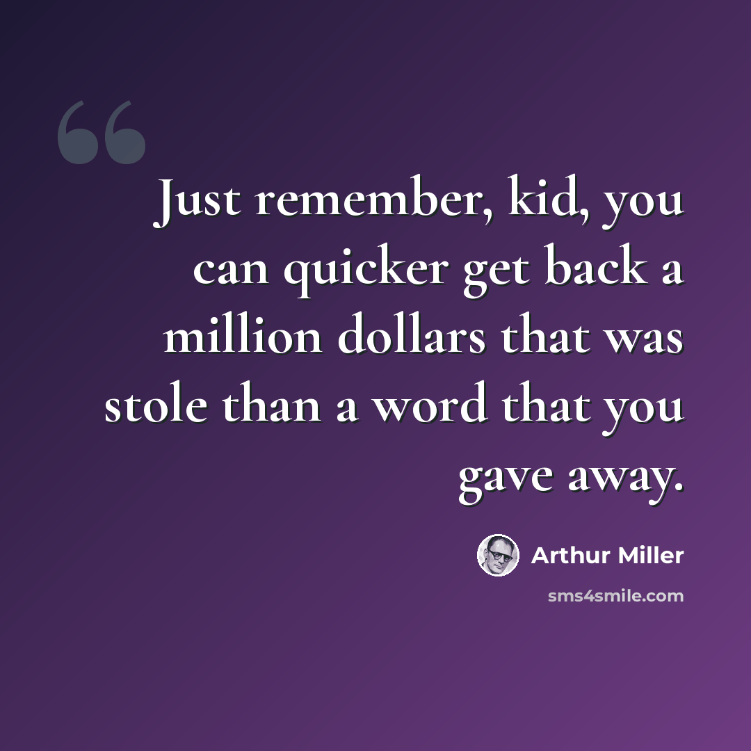 “Just remember, kid, you can quicker get back a million dollars that was stole than a word that you gave away.” quote by Arthur Miller