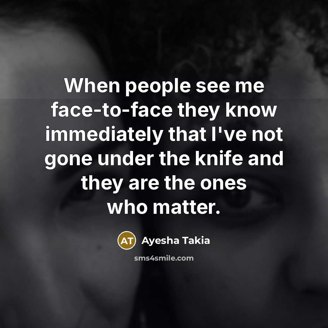 “When people see me face-to-face they know immediately that I've not gone under the knife and they are the ones who matter.” quote by Ayesha Takia