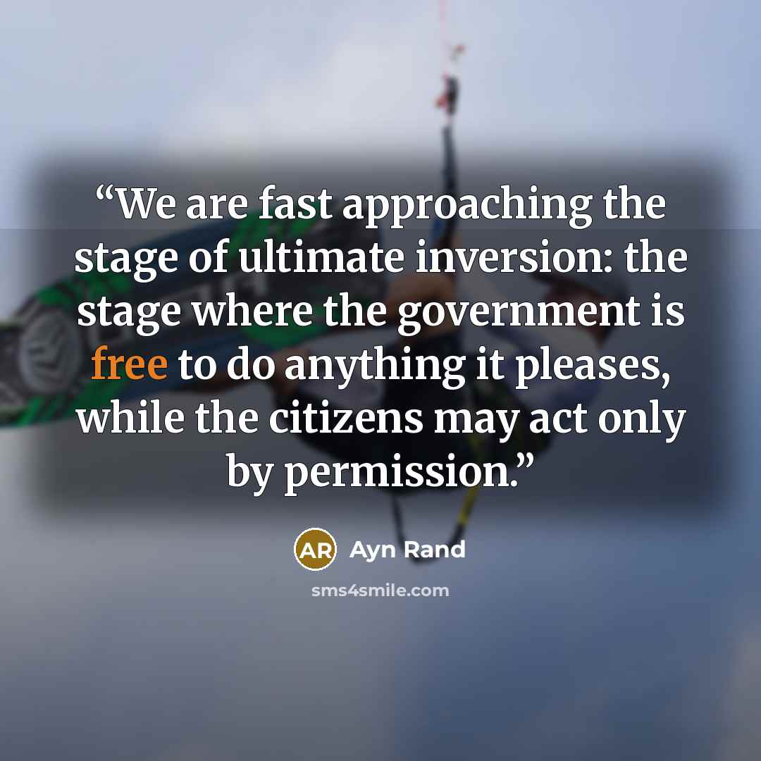 “We are fast approaching the stage of ultimate inversion: the stage where the government is free to do anything it pleases, while the citizens may act only by permission.” quote by Ayn Rand