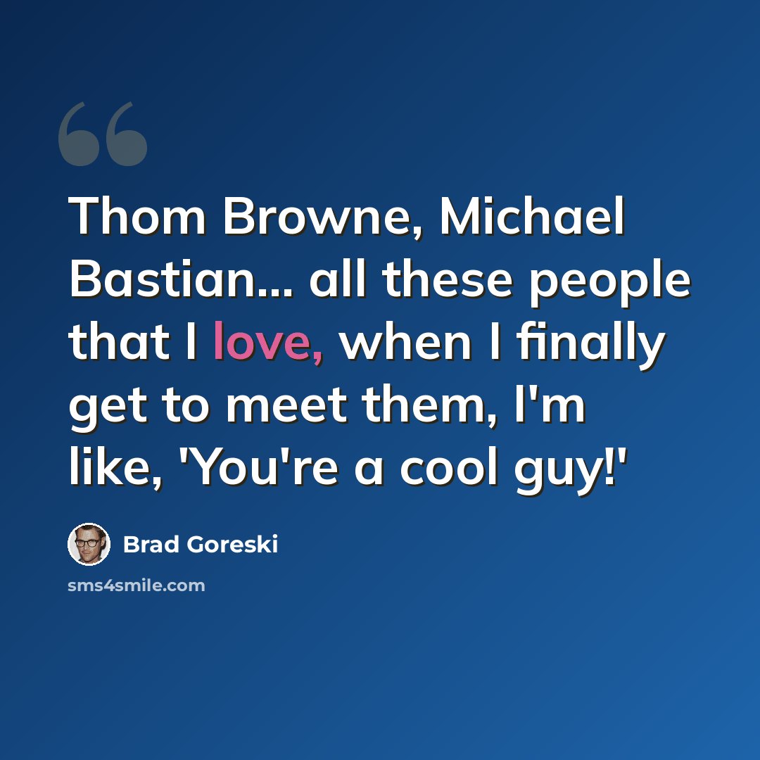 “Thom Browne, Michael Bastian... all these people that I love, when I finally get to meet them, I'm like, 'You're a cool guy!'” quote by Brad Goreski