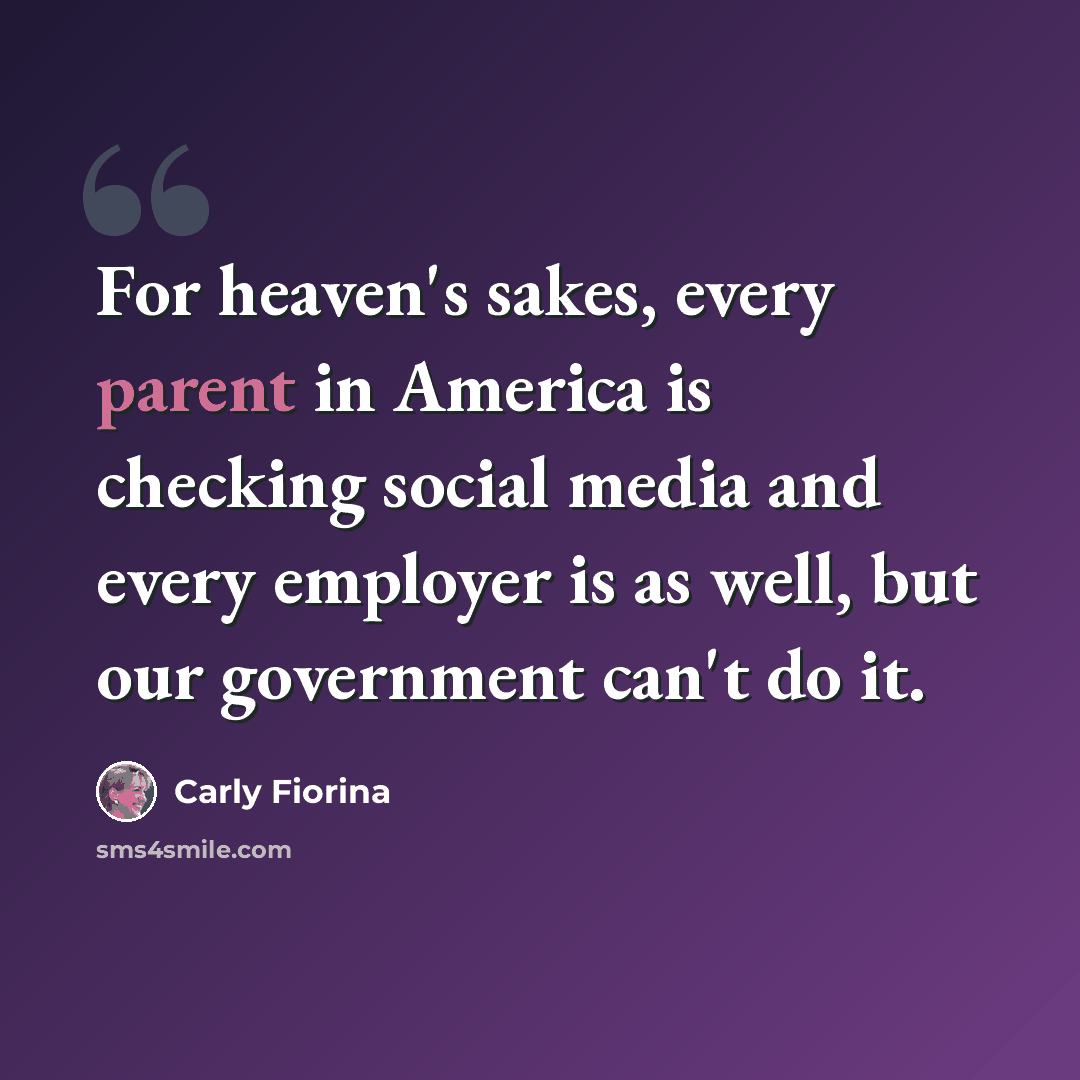 “For heaven's sakes, every parent in America is checking social media and every employer is as well, but our government can't do it.” quote by Carly Fiorina