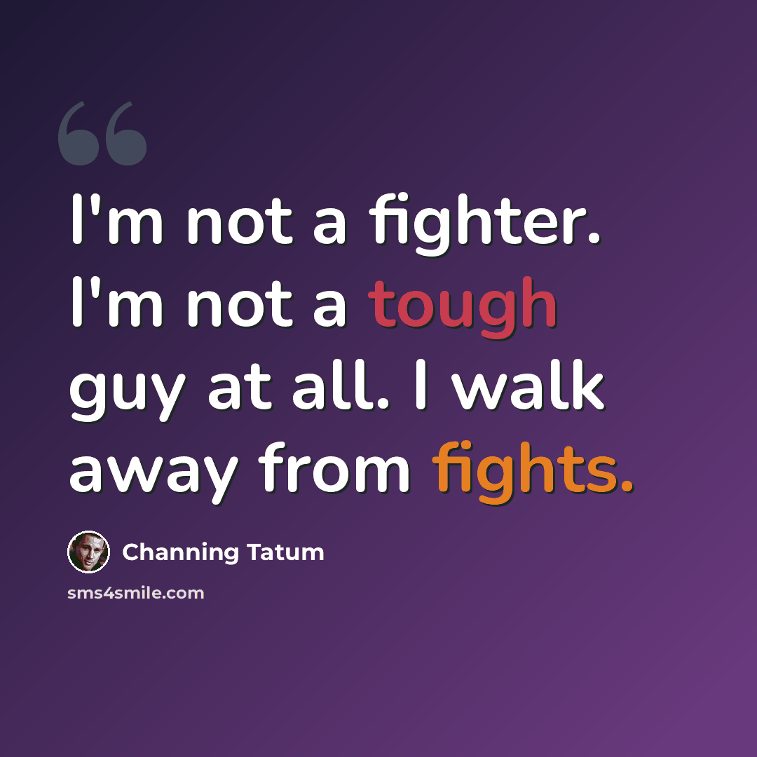 “I'm not a fighter. I'm not a tough guy at all. I walk away from fights.” quote by Channing Tatum