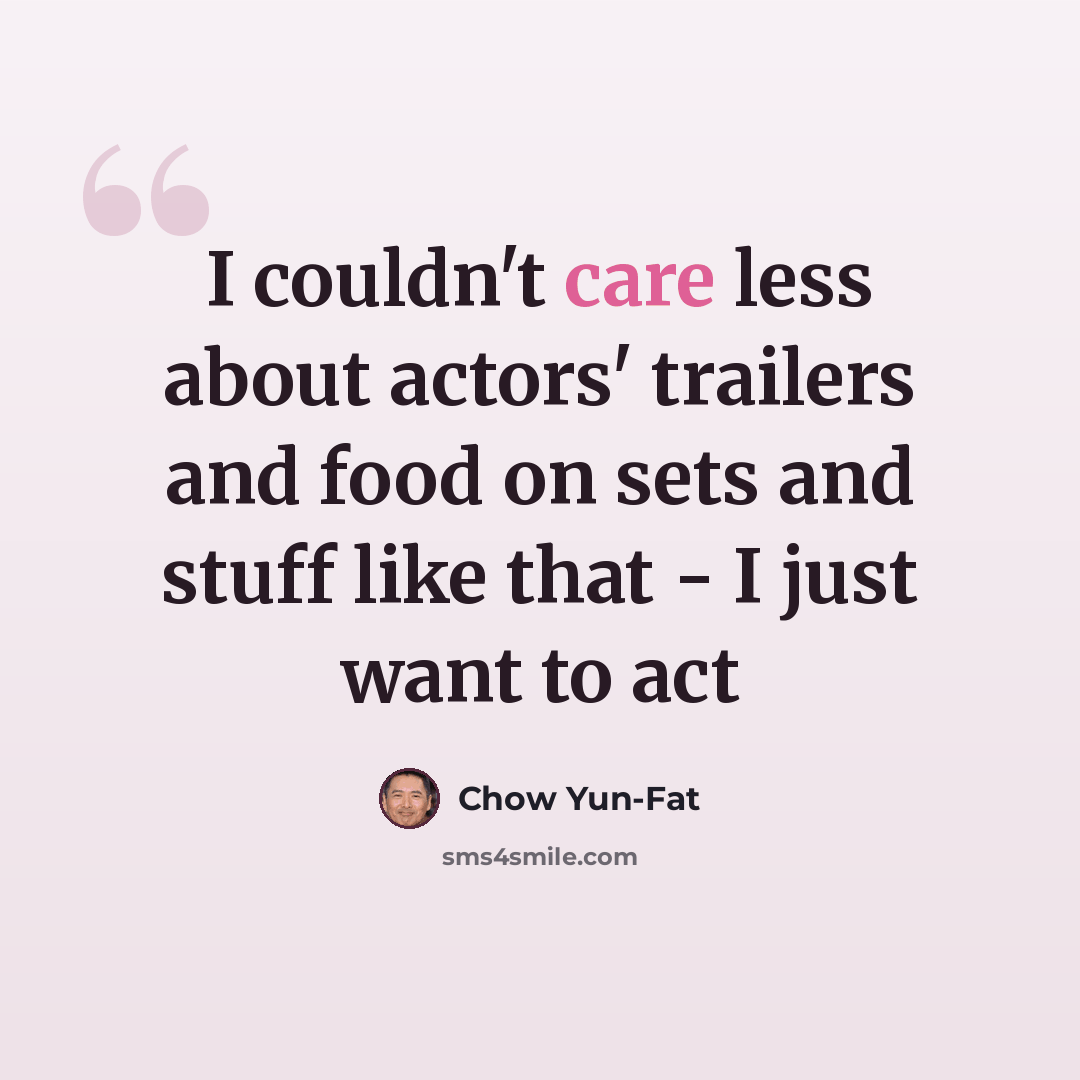 “I couldn't care less about actors' trailers and food on sets and stuff like that - I just want to act” quote by Chow Yun-Fat