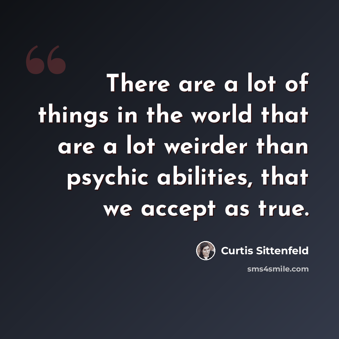 “There are a lot of things in the world that are a lot weirder than psychic abilities, that we accept as true.” quote by Curtis Sittenfeld