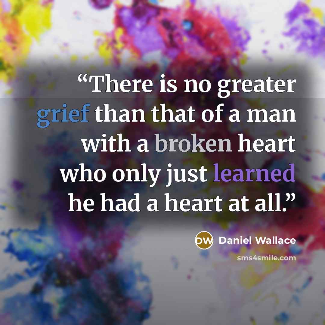 “There is no greater grief than that of a man with a broken heart who only just learned he had a heart at all.” quote by Daniel Wallace
