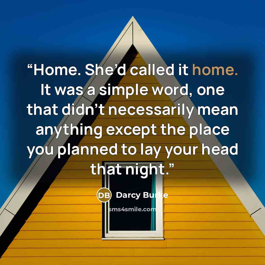 “Home. She’d called it home. It was a simple word, one that didn’t necessarily mean anything except the place you planned to lay your head that night.” quote by Darcy Burke
