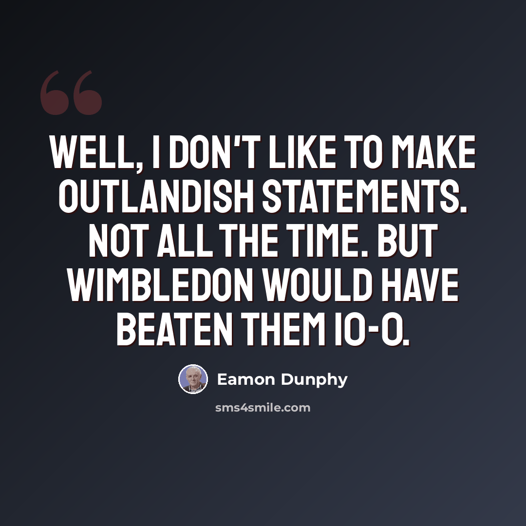 “Well, I don't like to make outlandish statements. Not all the time. But Wimbledon would have beaten them 10-0.” quote by Eamon Dunphy