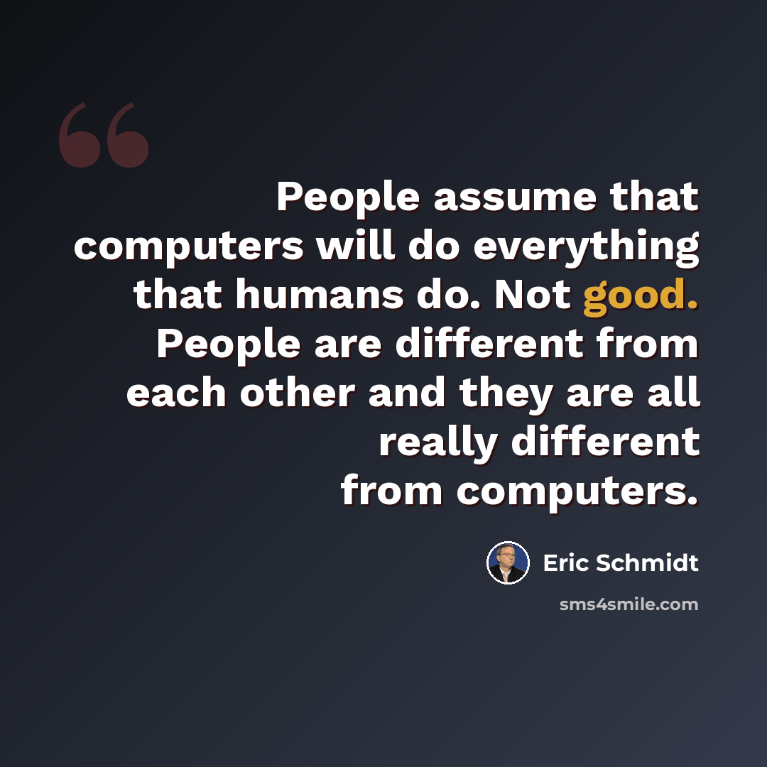 “People assume that computers will do everything that humans do. Not good. People are different from each other and they are all really different from computers.” quote by Eric Schmidt
