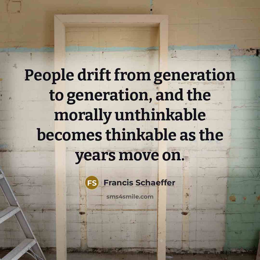“People drift from generation to generation, and the morally unthinkable becomes thinkable as the years move on.” quote by Francis Schaeffer