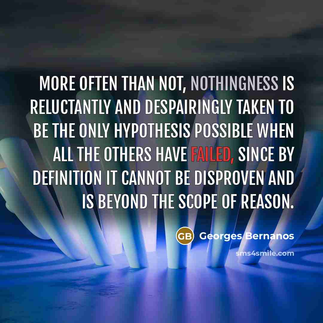 “More often than not, nothingness is reluctantly and despairingly taken to be the only hypothesis possible when all the others have failed, since by definition it cannot be disproven and is beyond the scope of reason.” quote by Georges Bernanos