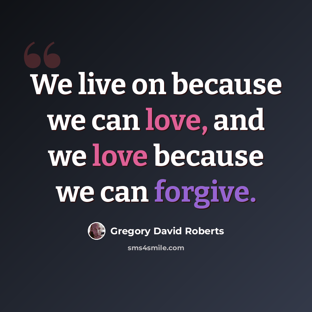 “We live on because we can love, and we love because we can forgive.” quote by Gregory David Roberts