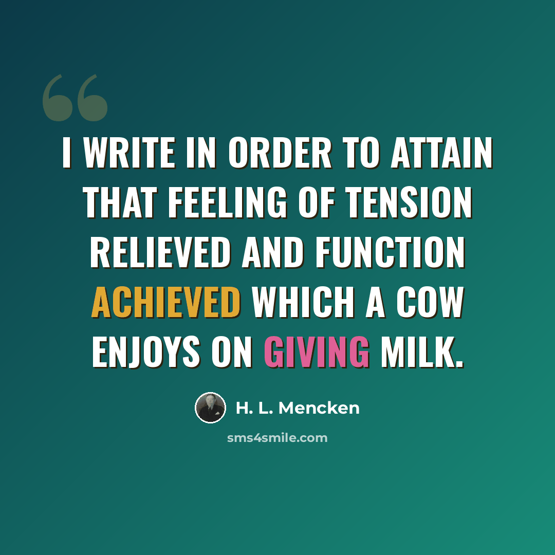 “I write in order to attain that feeling of tension relieved and function achieved which a cow enjoys on giving milk.” quote by H. L. Mencken