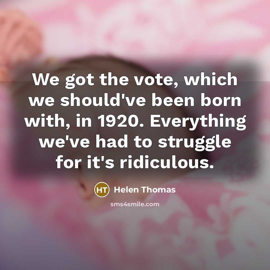“We got the vote, which we should've been born with, in 1920. Everything we've had to struggle for it's ridiculous.” quote by Helen Thomas