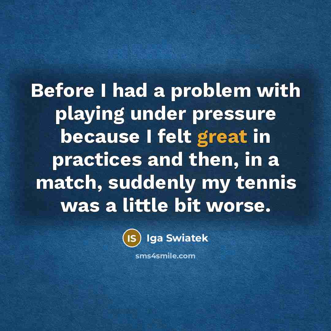 “Before I had a problem with playing under pressure because I felt great in practices and then, in a match, suddenly my tennis was a little bit worse.” quote by Iga Swiatek