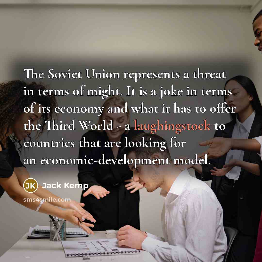 “The Soviet Union represents a threat in terms of might. It is a joke in terms of its economy and what it has to offer the Third World - a laughingstock to countries that are looking for an economic-development model.” quote by Jack Kemp