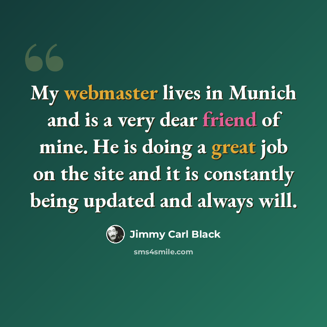 “My webmaster lives in Munich and is a very dear friend of mine. He is doing a great job on the site and it is constantly being updated and always will.” quote by Jimmy Carl Black
