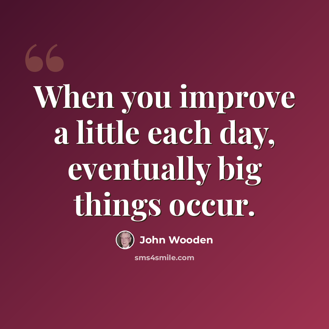 “When you improve a little each day, eventually big things occur.” quote by John Wooden