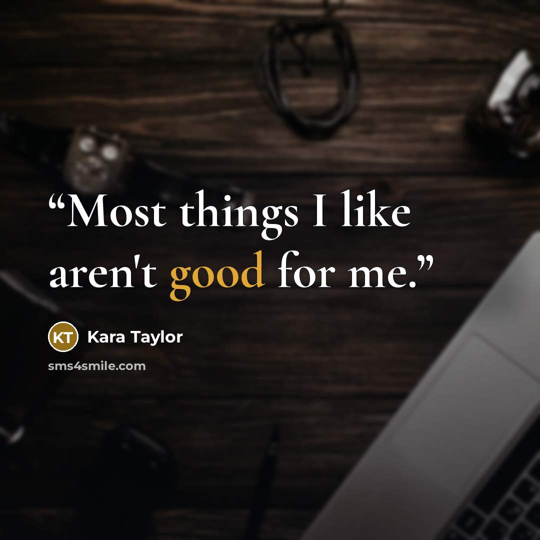 “Most things I like aren't good for me.” quote by Kara Taylor