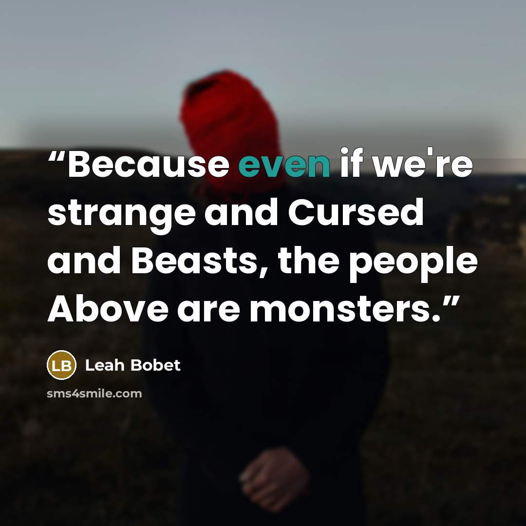 “Because even if we're strange and Cursed and Beasts, the people Above are monsters.” quote by Leah Bobet