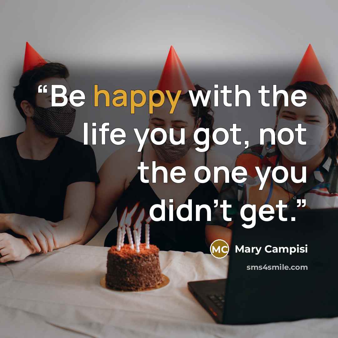 “Be happy with the life you got, not the one you didn’t get.” quote by Mary Campisi