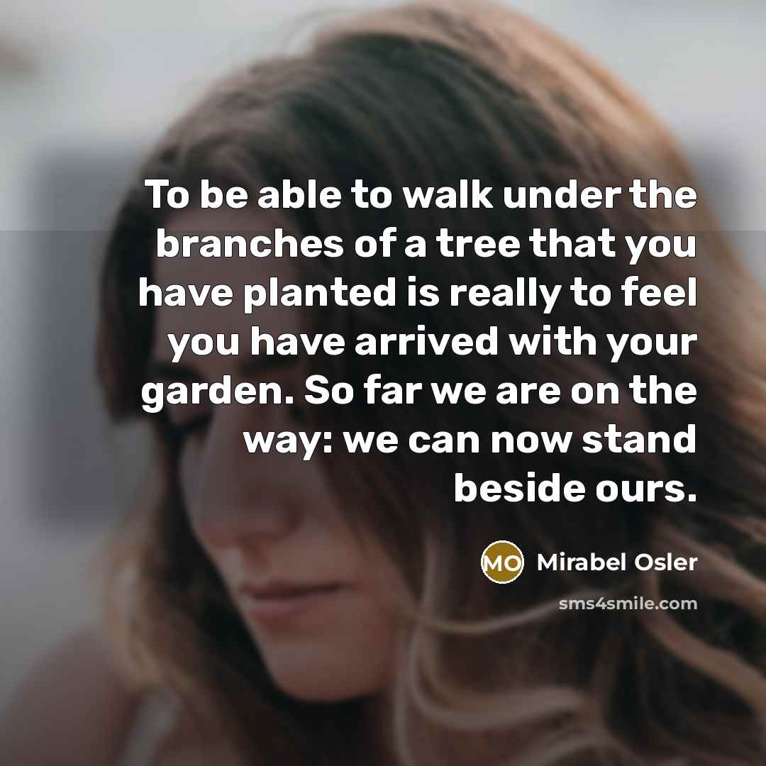 “To be able to walk under the branches of a tree that you have planted is really to feel you have arrived with your garden. So far we are on the way: we can now stand beside ours.” quote by Mirabel Osler