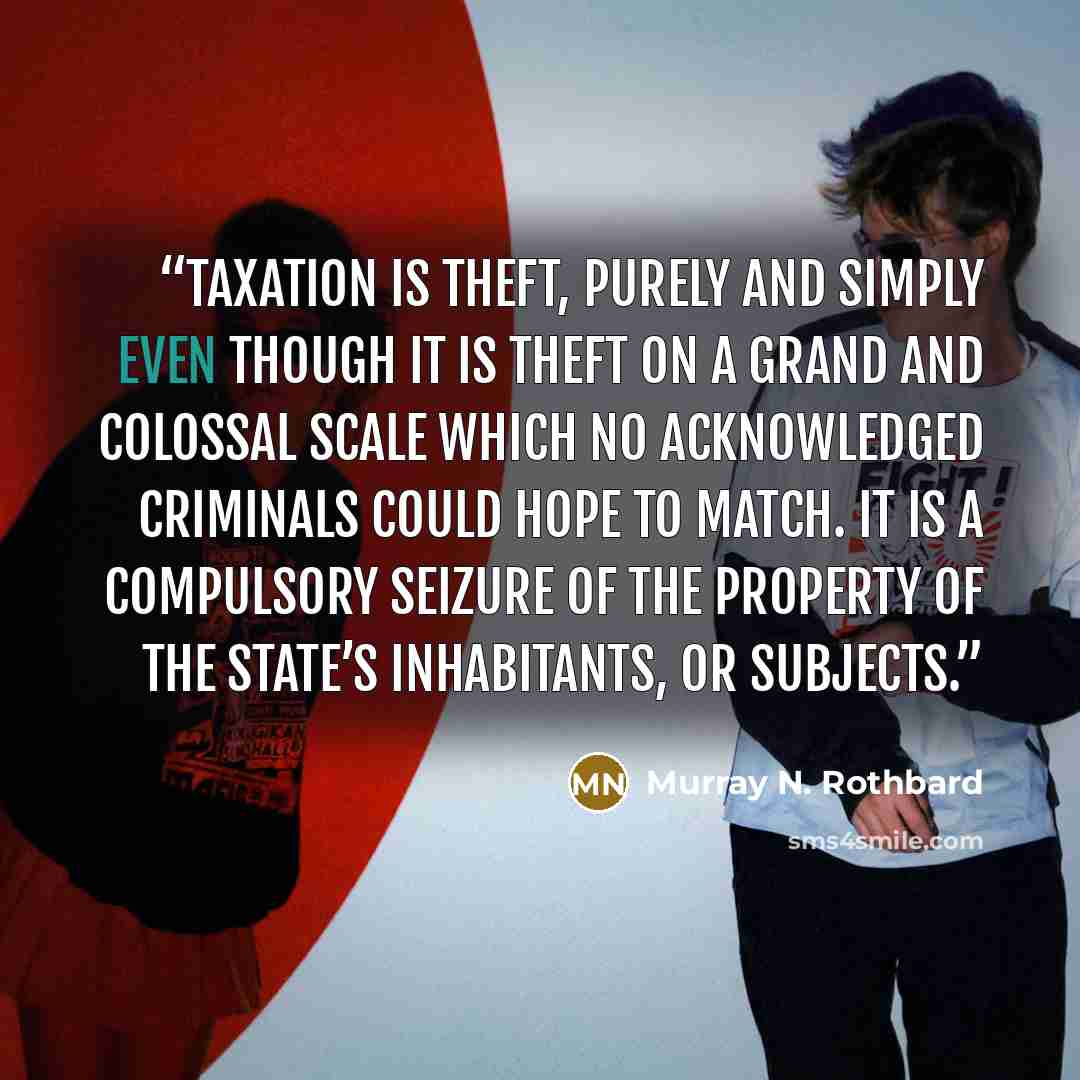 “Taxation is theft, purely and simply even though it is theft on a grand and colossal scale which no acknowledged criminals could hope to match. It is a compulsory seizure of the property of the State’s inhabitants, or subjects.” quote by Murray N. Rothbard
