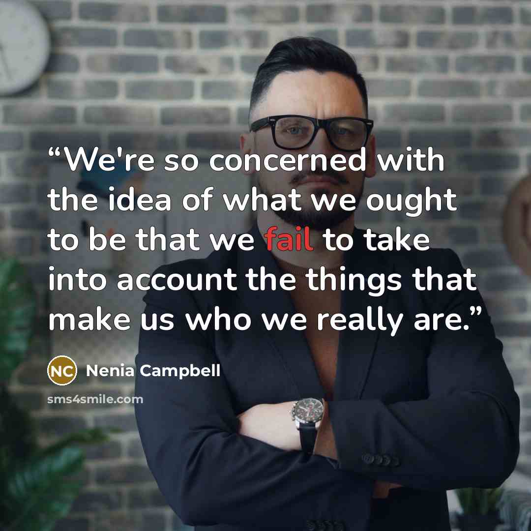 “We're so concerned with the idea of what we ought to be that we fail to take into account the things that make us who we really are.” quote by Nenia Campbell