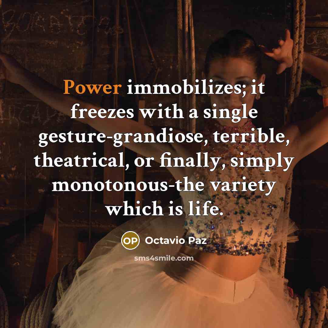 “Power immobilizes; it freezes with a single gesture-grandiose, terrible, theatrical, or finally, simply monotonous-the variety which is life.” quote by Octavio Paz