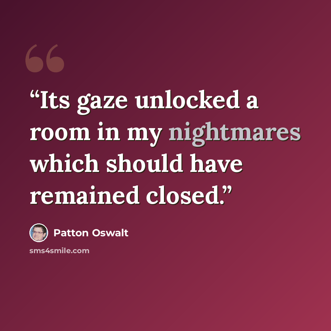 “Its gaze unlocked a room in my nightmares which should have remained closed.” quote by Patton Oswalt