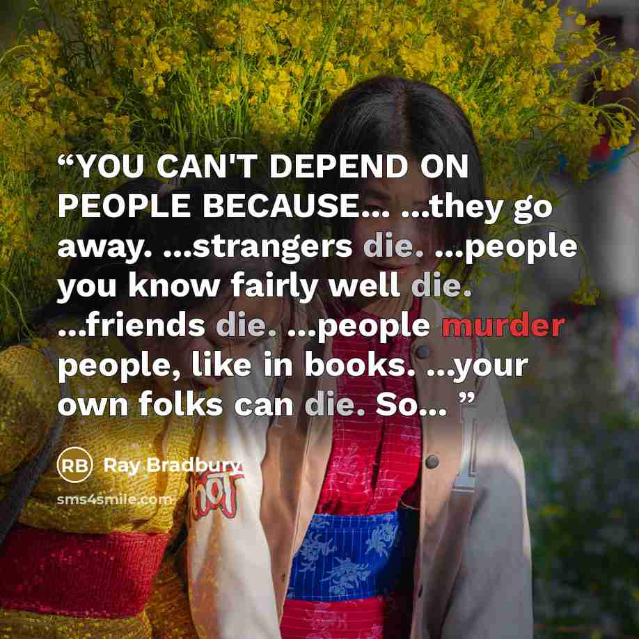 “YOU CAN'T DEPEND ON PEOPLE BECAUSE... ...they go away. ...strangers die. ...people you know fairly well die. ...friends die. ...people murder people, like in books. ...your own folks can die. So...” quote by Ray Bradbury
