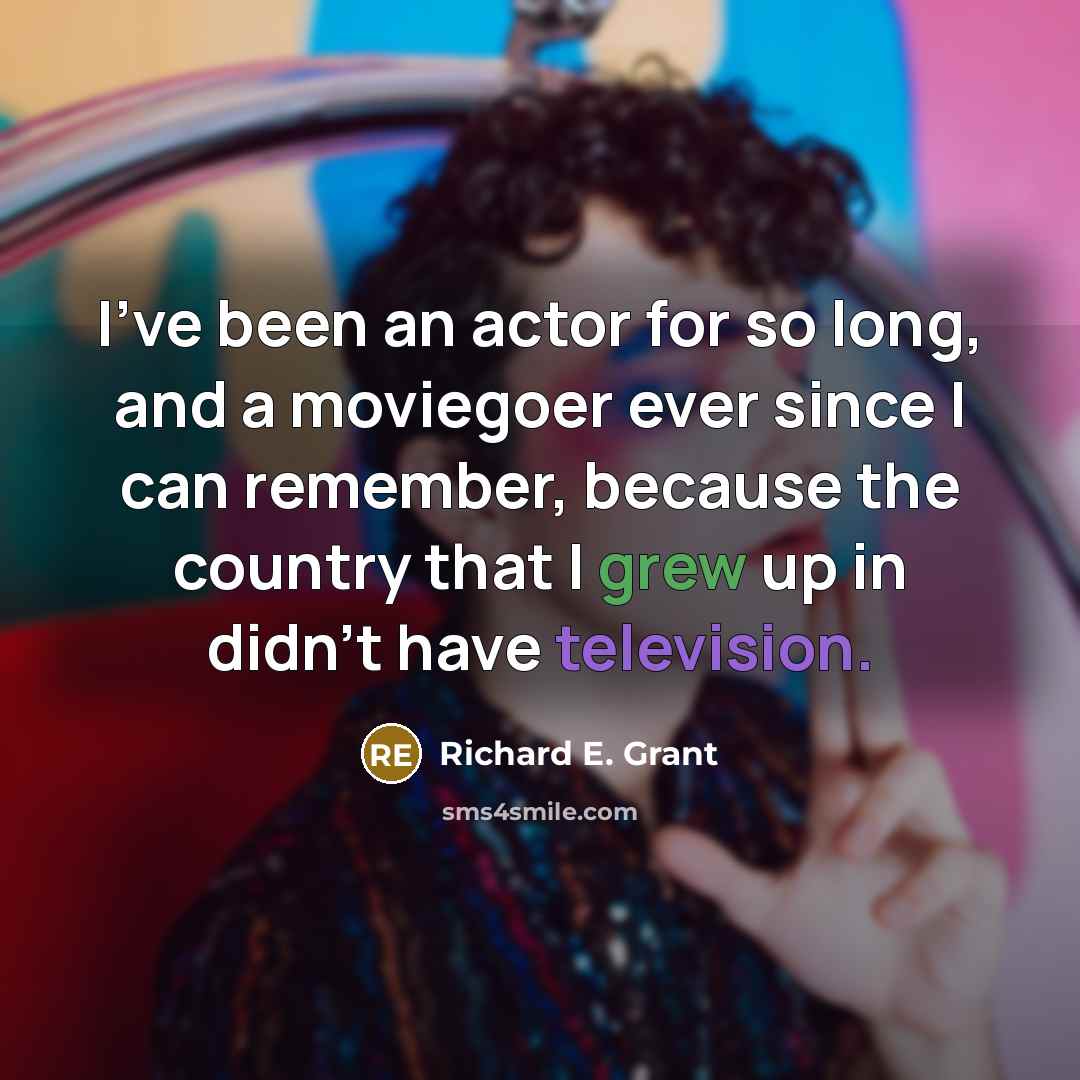 “I've been an actor for so long, and a moviegoer ever since I can remember, because the country that I grew up in didn't have television.” quote by Richard E. Grant