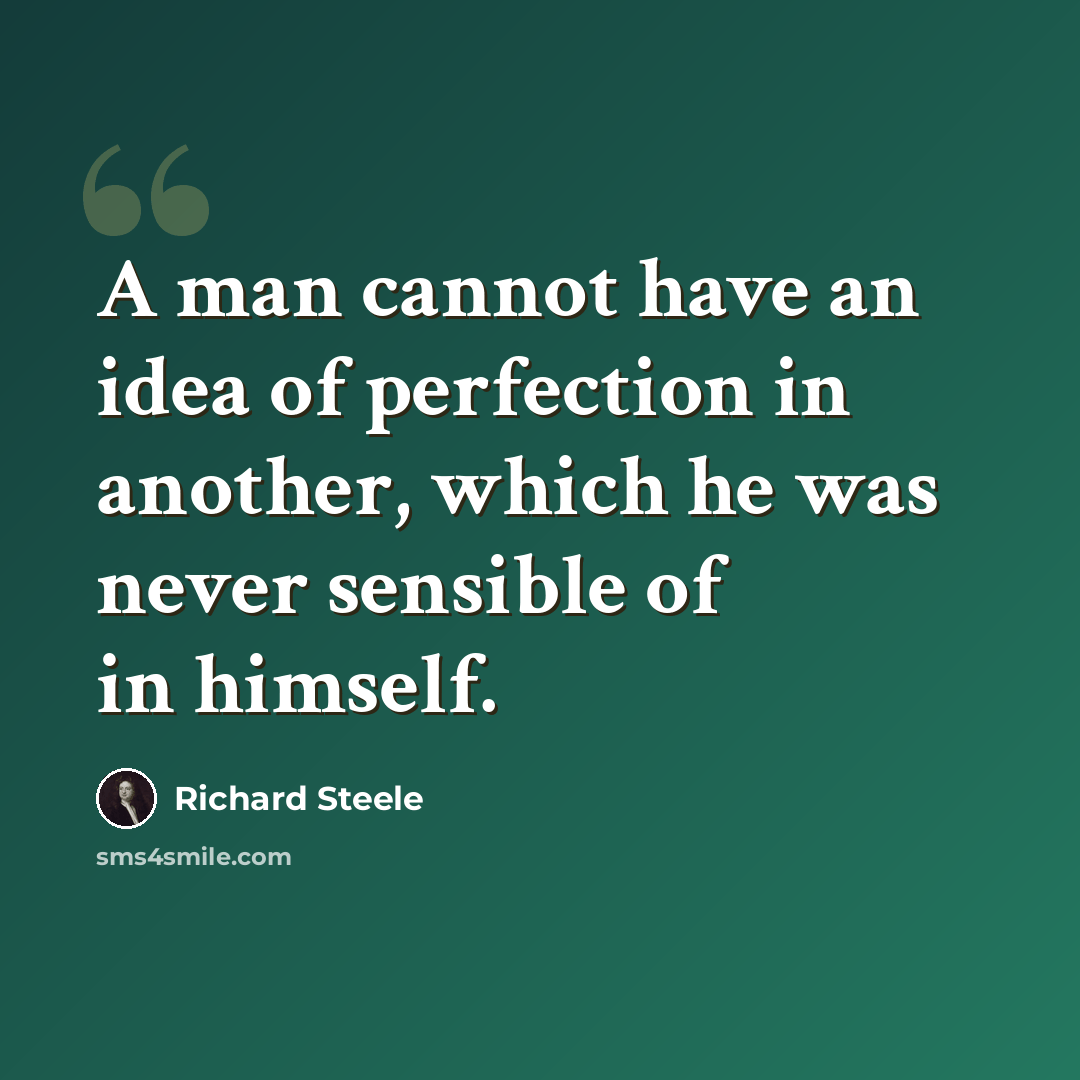 “A man cannot have an idea of perfection in another, which he was never sensible of in himself.” quote by Richard Steele
