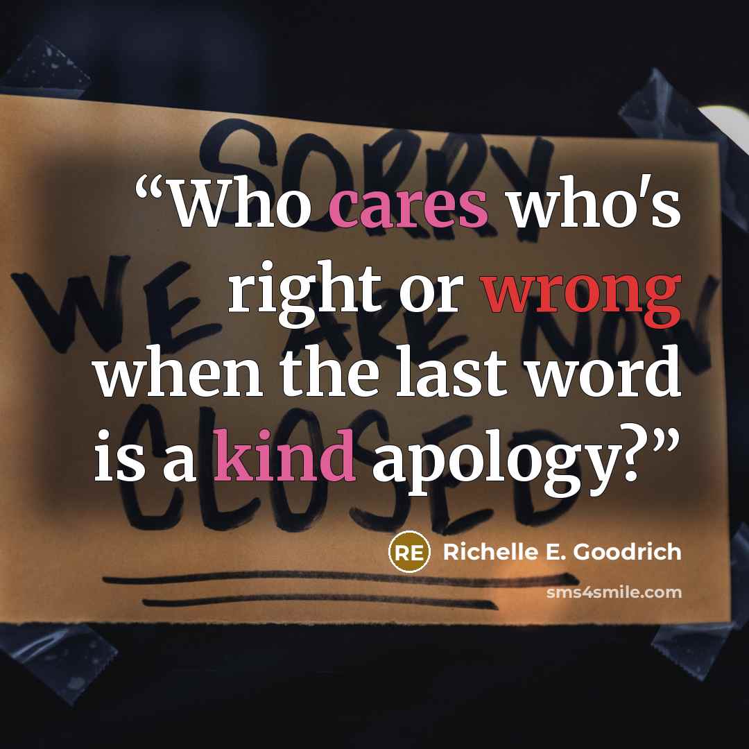 “Who cares who's right or wrong when the last word is a kind apology?” quote by Richelle E. Goodrich
