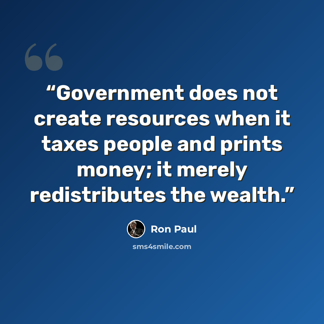“Government does not create resources when it taxes people and prints money; it merely redistributes the wealth.” quote by Ron Paul