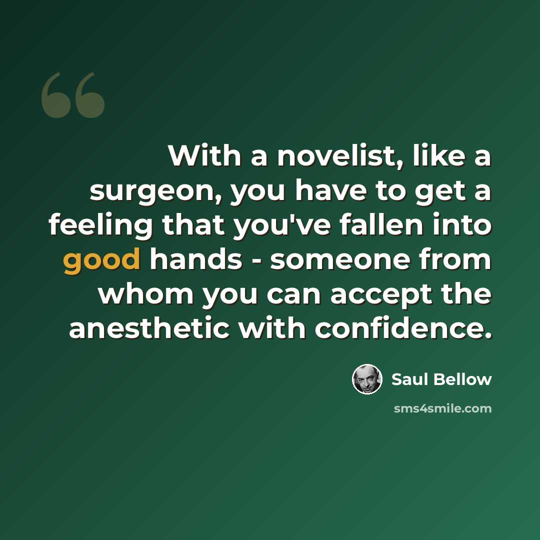 “With a novelist, like a surgeon, you have to get a feeling that you've fallen into good hands - someone from whom you can accept the anesthetic with confidence.” quote by Saul Bellow