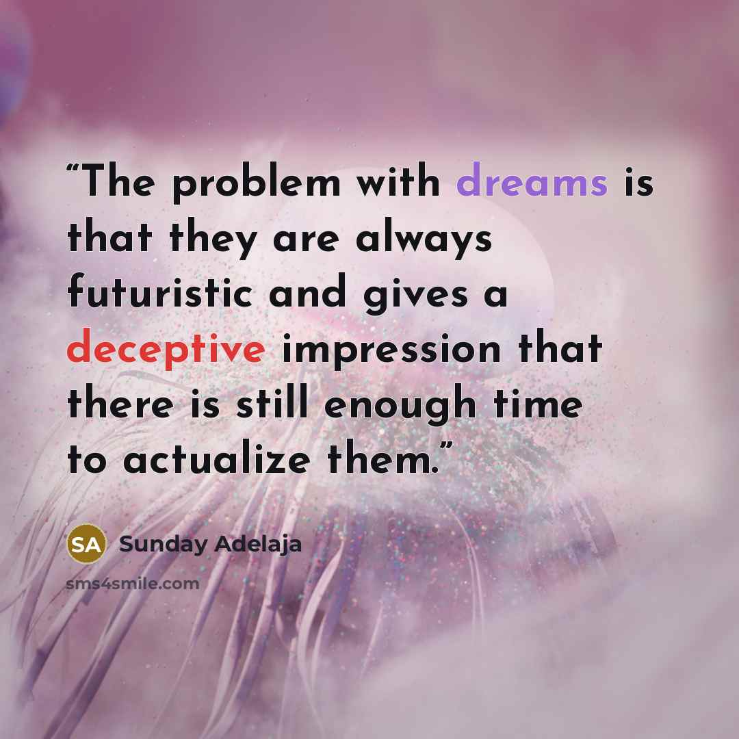 “The problem with dreams is that they are always futuristic and gives a deceptive impression that there is still enough time to actualize them.” quote by Sunday Adelaja