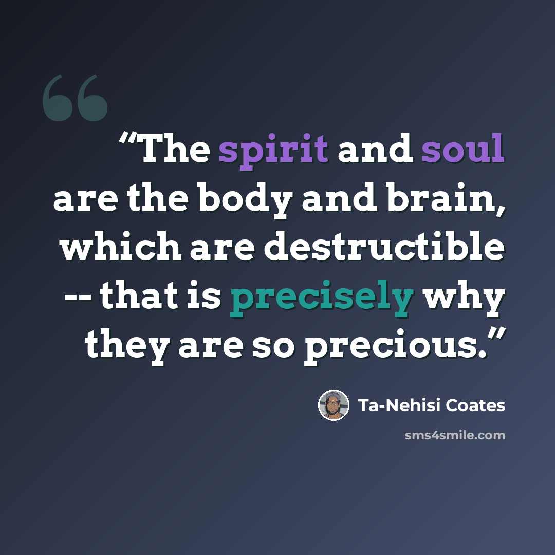 “The spirit and soul are the body and brain, which are destructible -- that is precisely why they are so precious.” quote by Ta-Nehisi Coates