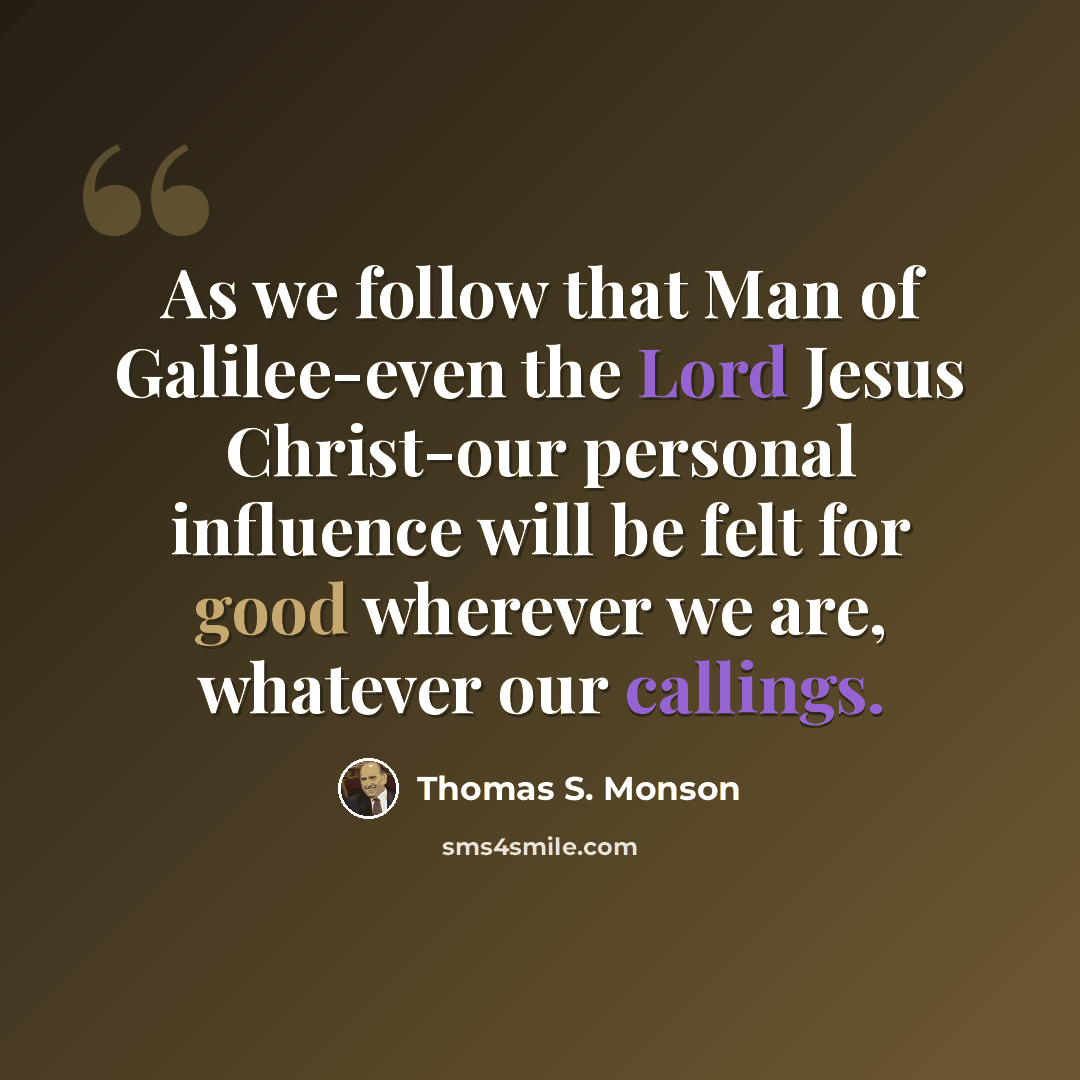 “As we follow that Man of Galilee-even the Lord Jesus Christ-our personal influence will be felt for good wherever we are, whatever our callings.” quote by Thomas S. Monson