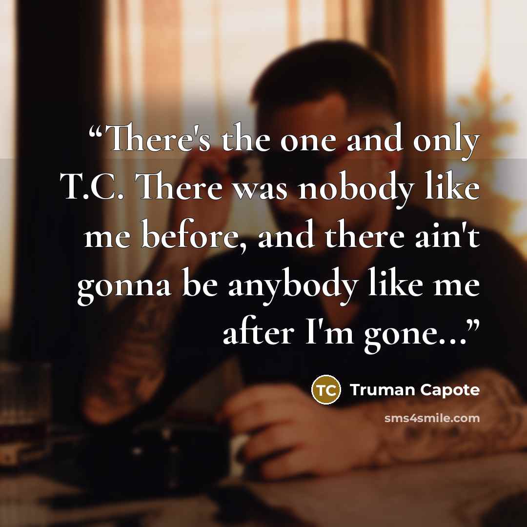 “There's the one and only T.C. There was nobody like me before, and there ain't gonna be anybody like me after I'm gone...” quote by Truman Capote