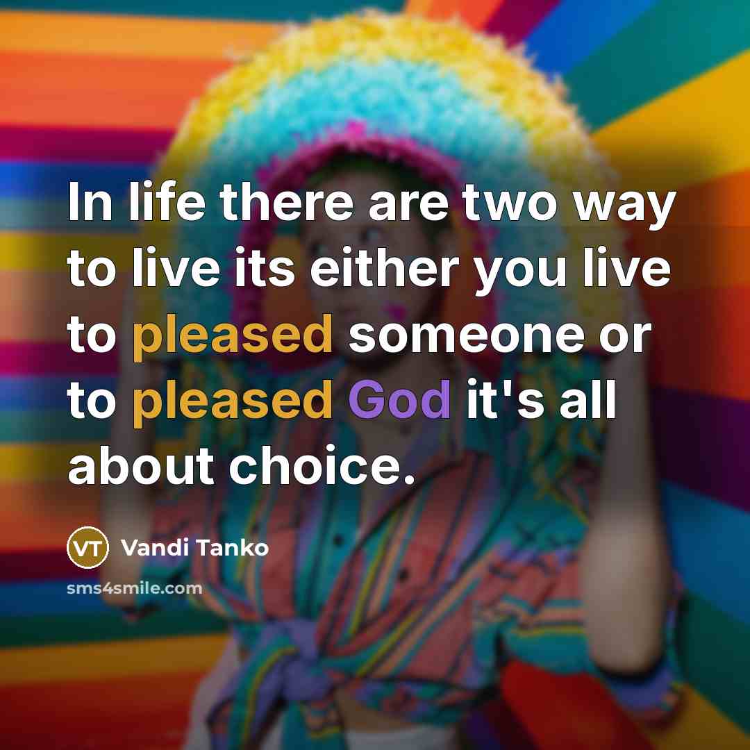 “In life there are two way to live its either you live to pleased someone or to pleased God it's all about choice.” quote by Vandi Tanko