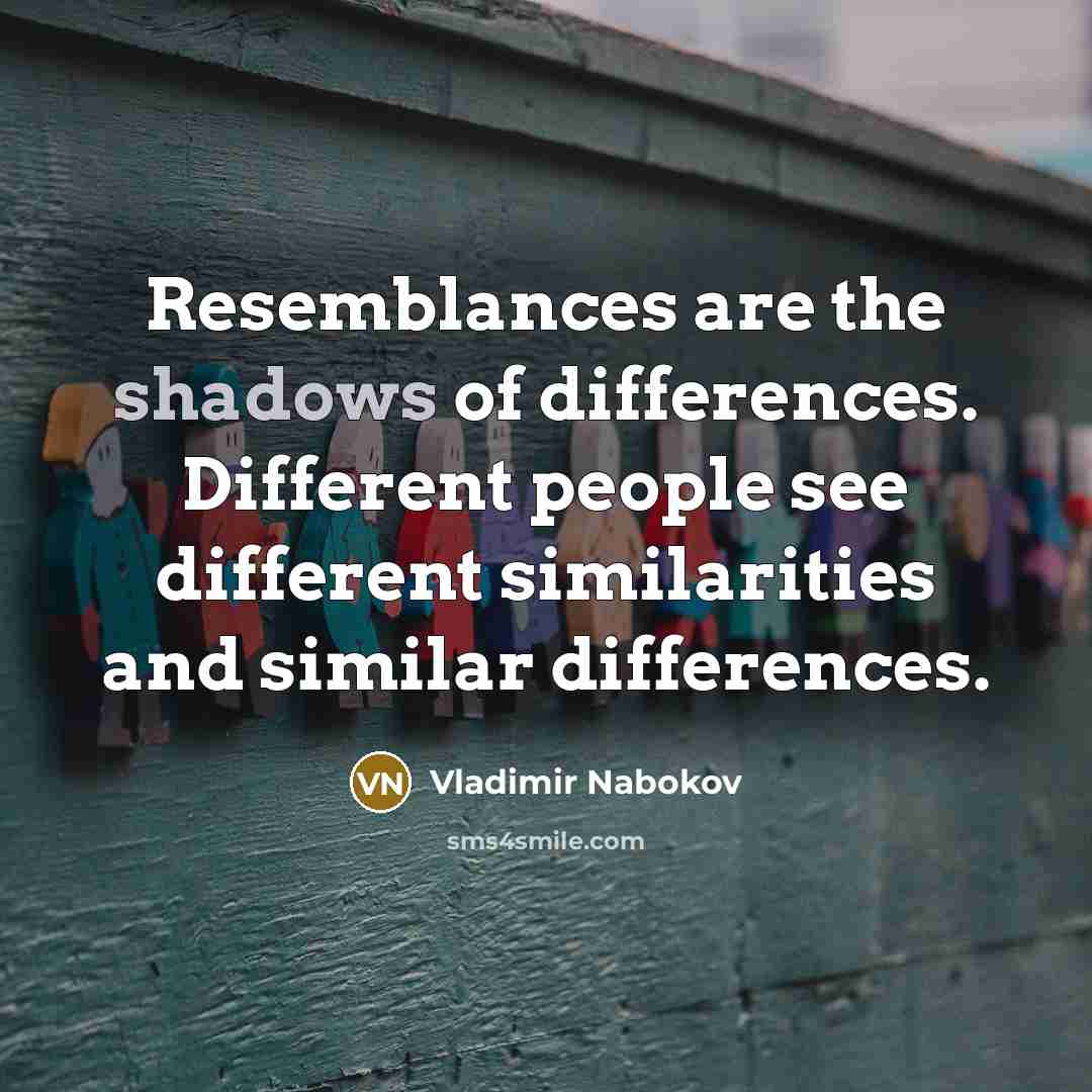 “Resemblances are the shadows of differences. Different people see different similarities and similar differences.” quote by Vladimir Nabokov