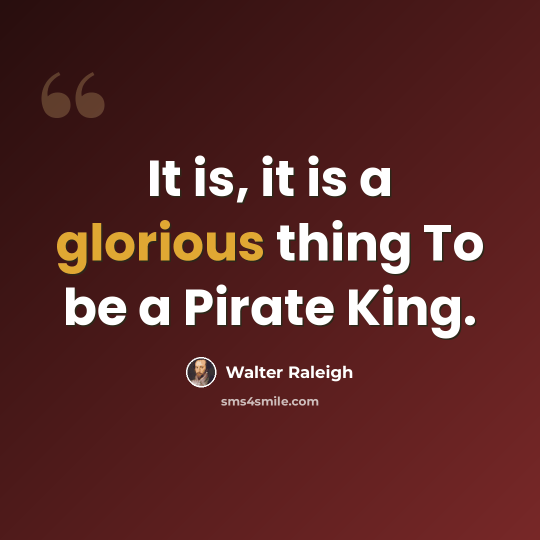 “It is, it is a glorious thing To be a Pirate King.” quote by Walter Raleigh