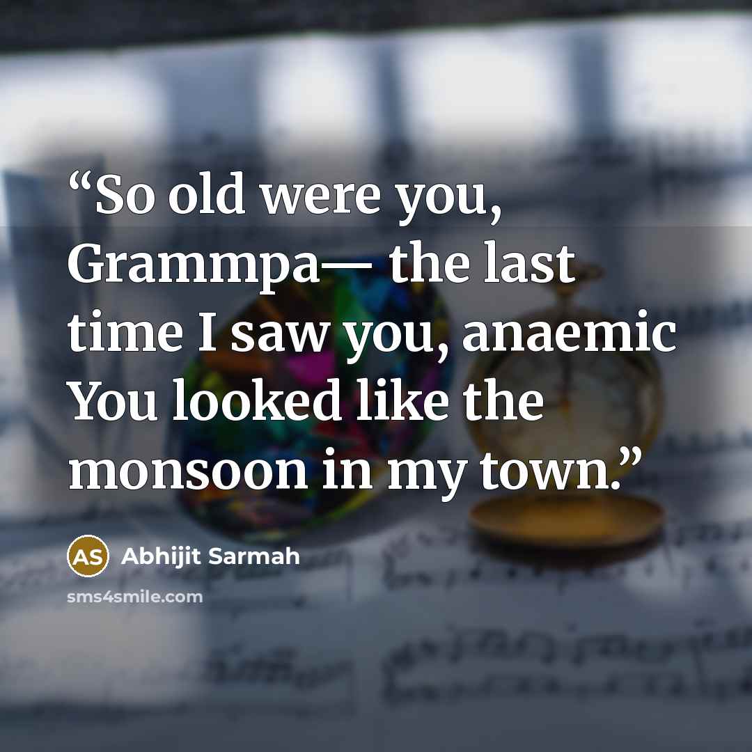 “So old were you, Grammpa— the last time I saw you, anaemic You looked like the monsoon in my town.” quote by Abhijit Sarmah