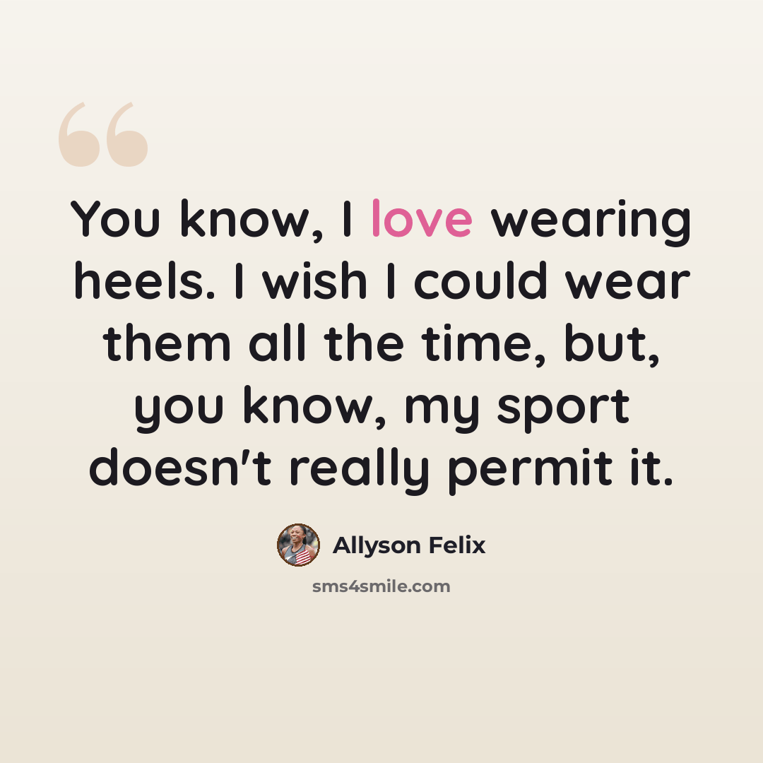 “You know, I love wearing heels. I wish I could wear them all the time, but, you know, my sport doesn't really permit it.” quote by Allyson Felix