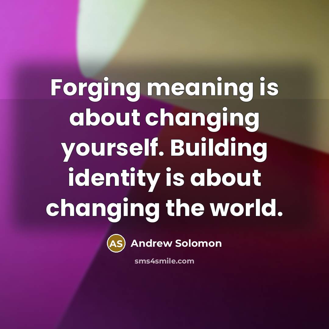 “Forging meaning is about changing yourself. Building identity is about changing the world.” quote by Andrew Solomon