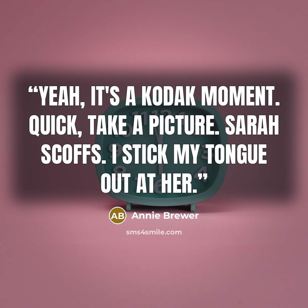 “Yeah, it's a kodak moment. Quick, take a picture. Sarah scoffs. I stick my tongue out at her.” quote by Annie Brewer