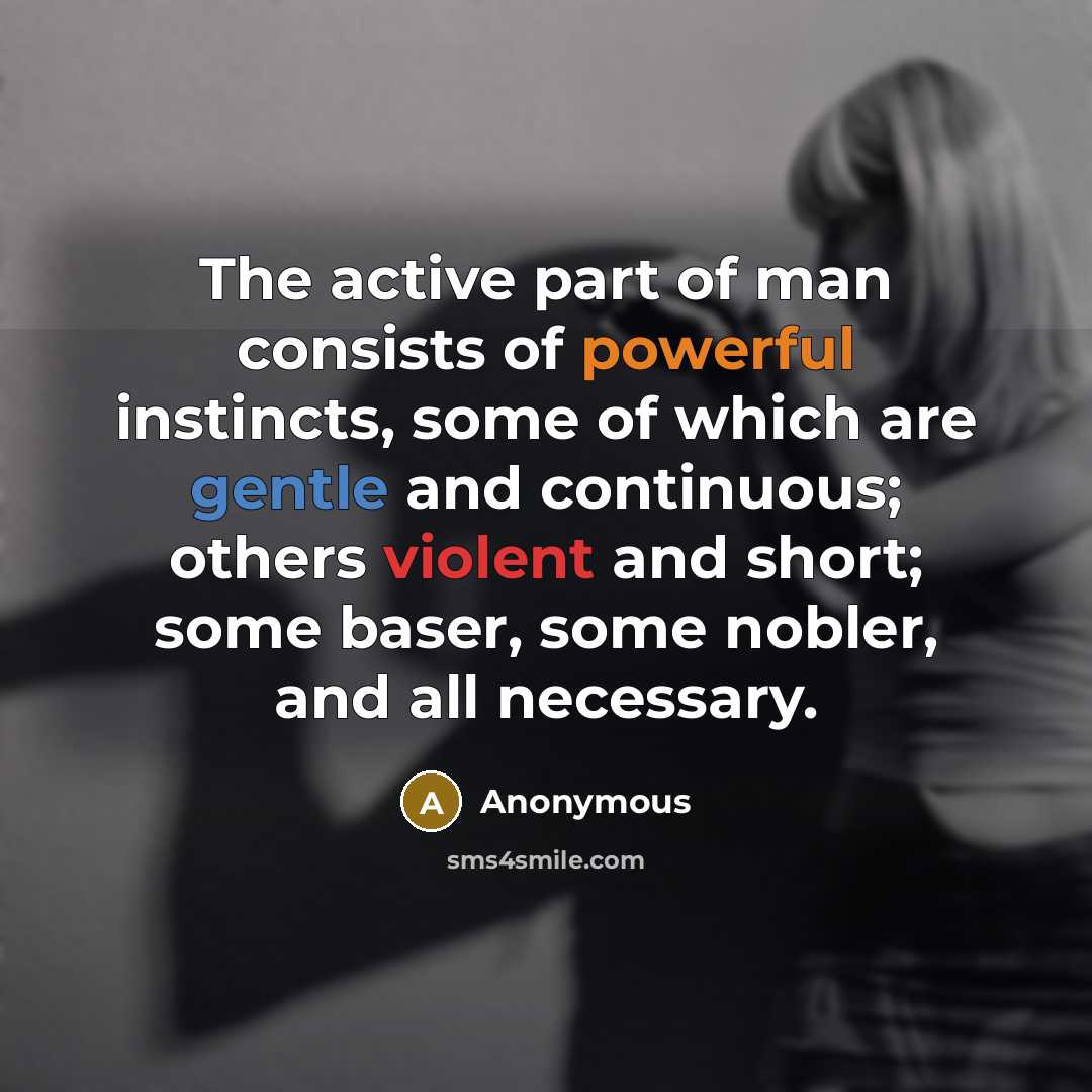 “The active part of man consists of powerful instincts, some of which are gentle and continuous; others violent and short; some baser, some nobler, and all necessary.” quote by Anonymous